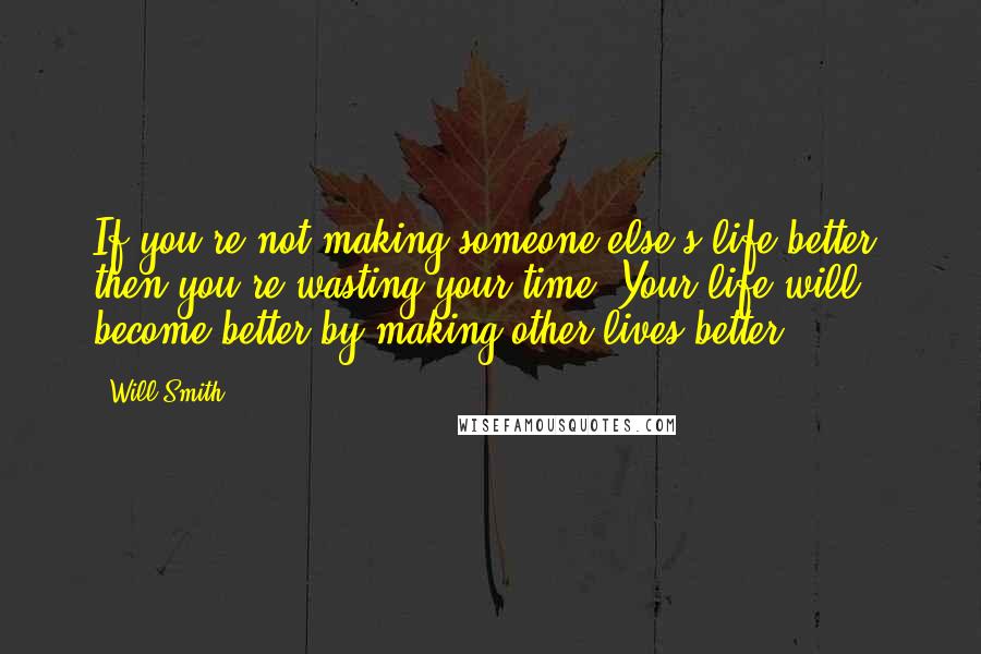 Will Smith quotes: If you're not making someone else's life better, then you're wasting your time. Your life will become better by making other lives better. Will Smith quotes: If you're not making someone else's life better, then you're wasting your time. Your life will become better by making other lives better.