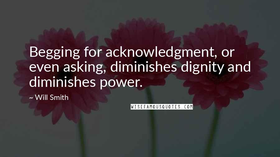 Will Smith quotes: Begging for acknowledgment, or even asking, diminishes dignity and diminishes power. Will Smith quotes: Begging for acknowledgment, or even asking, diminishes dignity and diminishes power.