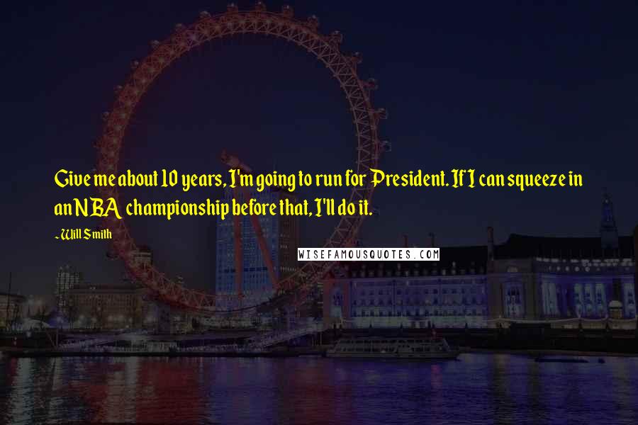 Will Smith quotes: Give me about 10 years, I'm going to run for President. If I can squeeze in an NBA championship before that, I'll do it.