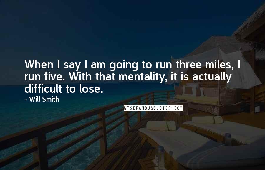Will Smith quotes: When I say I am going to run three miles, I run five. With that mentality, it is actually difficult to lose. Will Smith quotes: When I say I am going to run three miles, I run five. With that mentality, it is actually difficult to lose.