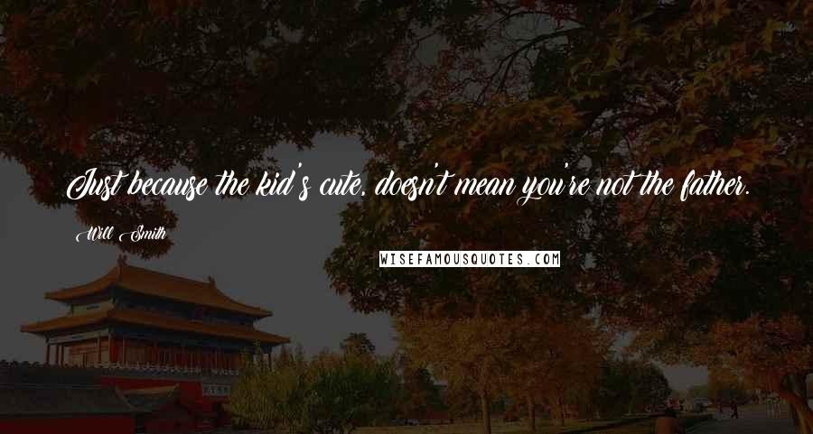Will Smith quotes: Just because the kid's cute, doesn't mean you're not the father. Will Smith quotes: Just because the kid's cute, doesn't mean you're not the father.