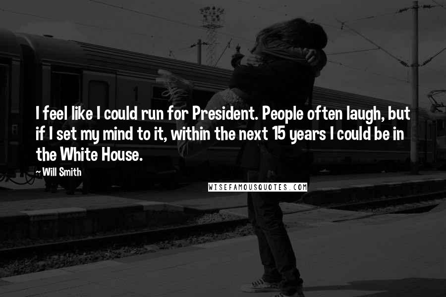 Will Smith quotes: I feel like I could run for President. People often laugh, but if I set my mind to it, within the next 15 years I could be in the White Will Smith quotes: I feel like I could run for President. People often laugh, but if I set my mind to it, within the next 15 years I could be in the White