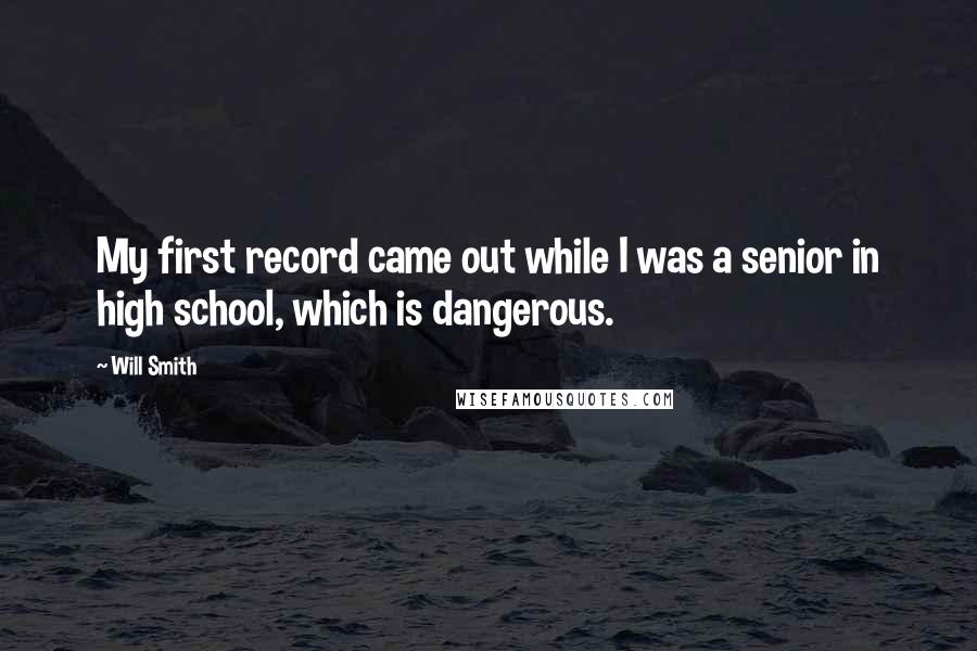 Will Smith quotes: My first record came out while I was a senior in high school, which is dangerous. Will Smith quotes: My first record came out while I was a senior in high school, which is dangerous.