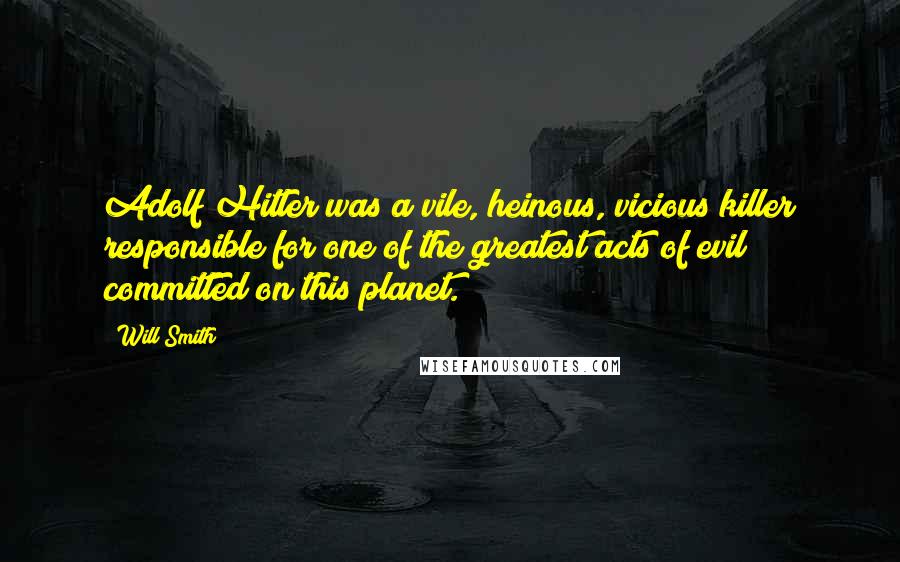 Will Smith quotes: Adolf Hitler was a vile, heinous, vicious killer responsible for one of the greatest acts of evil committed on this planet. Will Smith quotes: Adolf Hitler was a vile, heinous, vicious killer responsible for one of the greatest acts of evil committed on this planet.