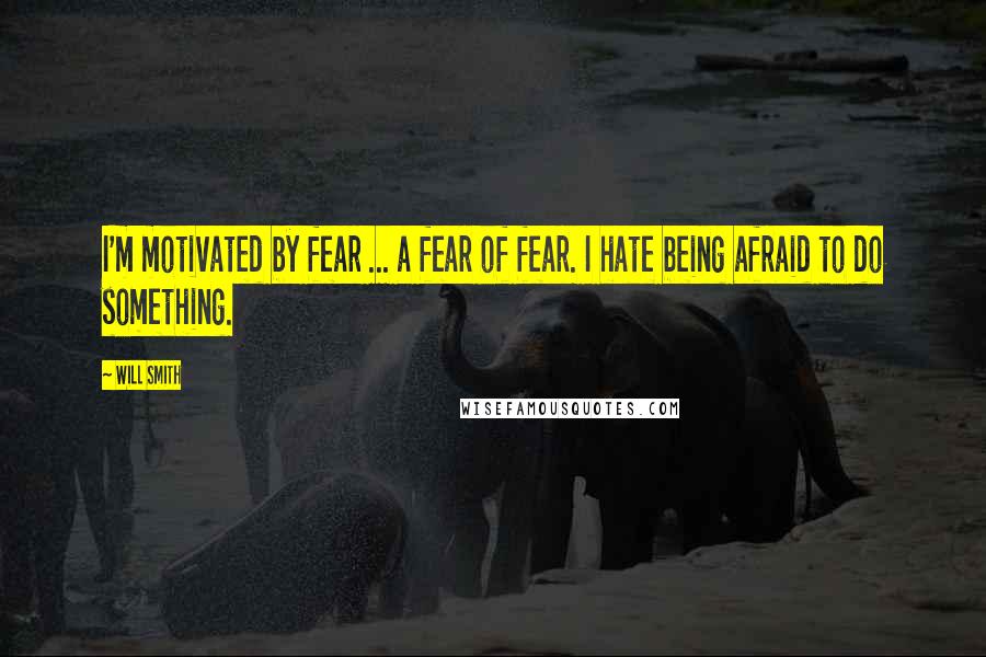 Will Smith quotes: I'm motivated by fear ... a fear of fear. I hate being afraid to do something.