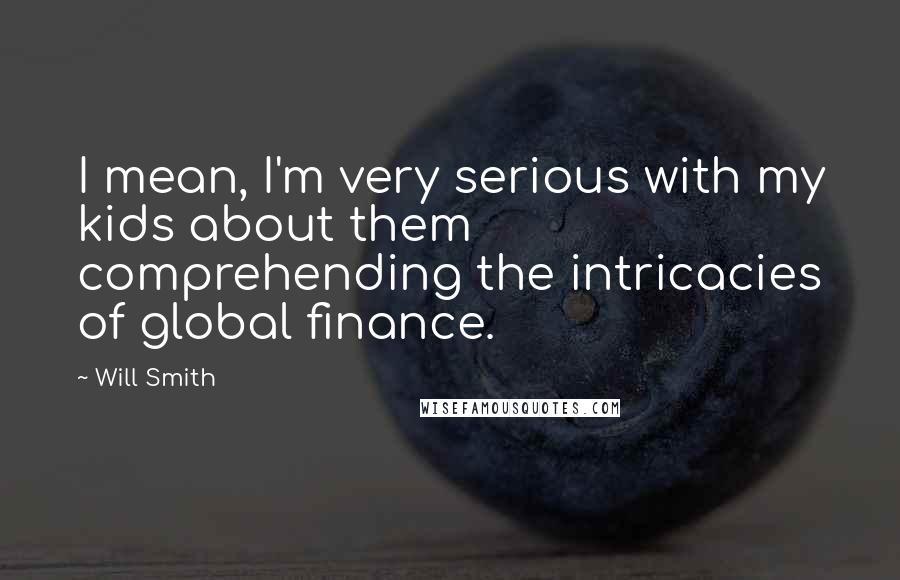 Will Smith quotes: I mean, I'm very serious with my kids about them comprehending the intricacies of global finance.