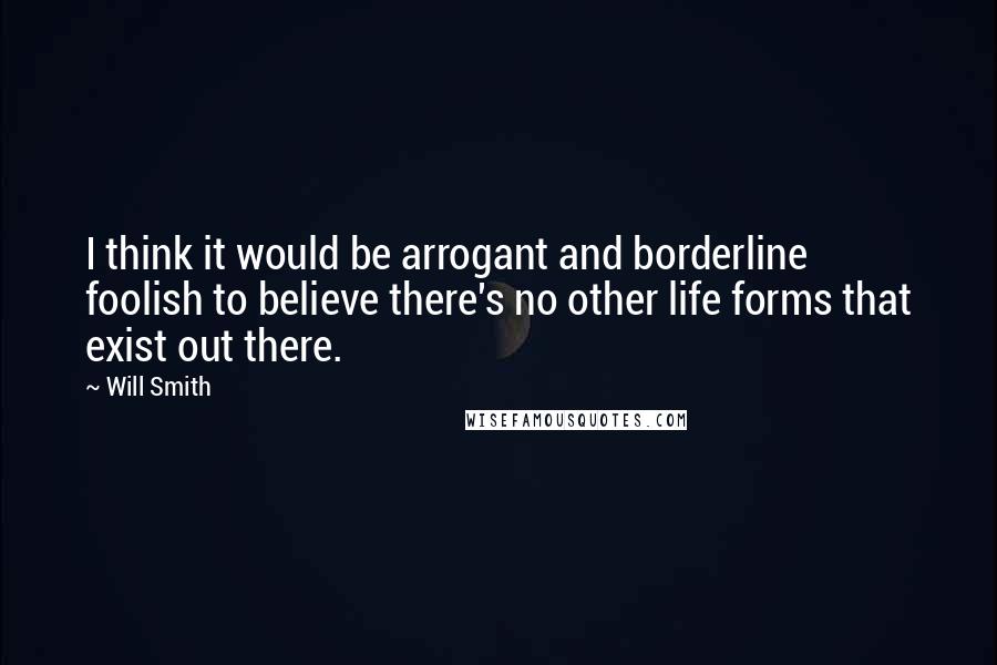 Will Smith quotes: I think it would be arrogant and borderline foolish to believe there's no other life forms that exist out there.
