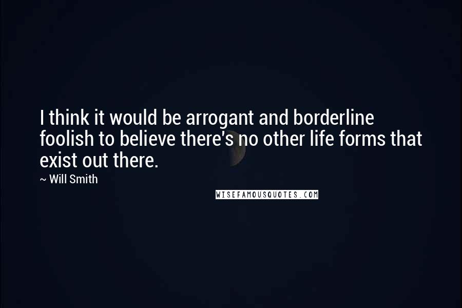 Will Smith quotes: I think it would be arrogant and borderline foolish to believe there's no other life forms that exist out there. Will Smith quotes: I think it would be arrogant and borderline foolish to believe there's no other life forms that exist out there.