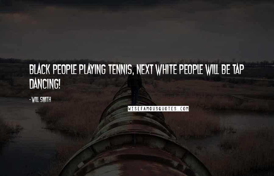 Will Smith quotes: Black people playing tennis, next white people will be tap dancing! Will Smith quotes: Black people playing tennis, next white people will be tap dancing!