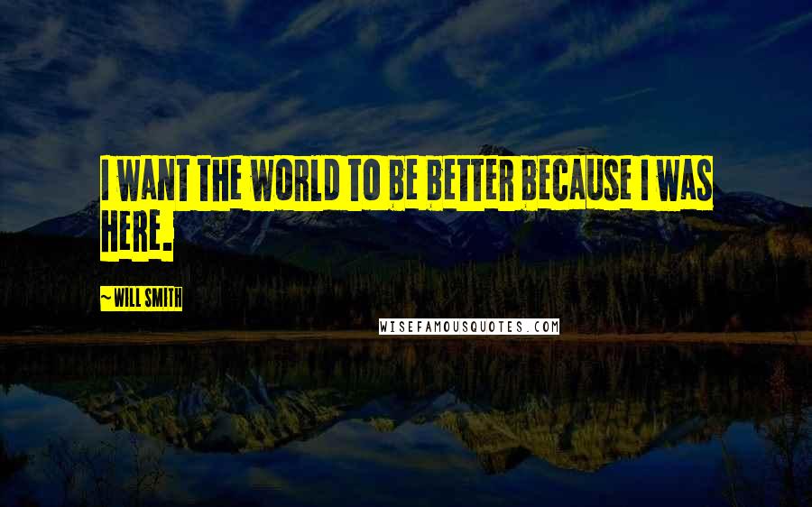 Will Smith quotes: I want the world to be better because I was here.