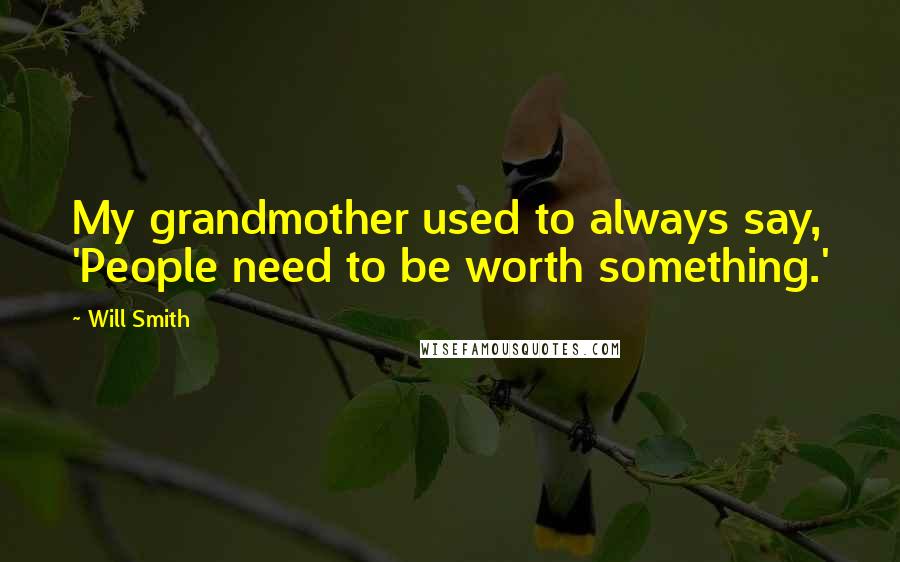 Will Smith quotes: My grandmother used to always say, 'People need to be worth something.' Will Smith quotes: My grandmother used to always say, 'People need to be worth something.'