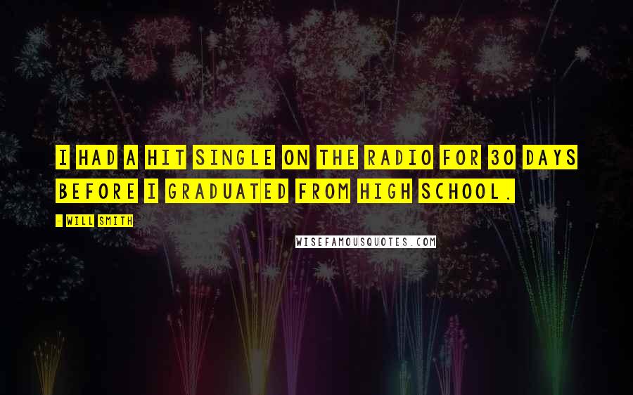 Will Smith quotes: I had a hit single on the radio for 30 days before I graduated from high school. Will Smith quotes: I had a hit single on the radio for 30 days before I graduated from high school.