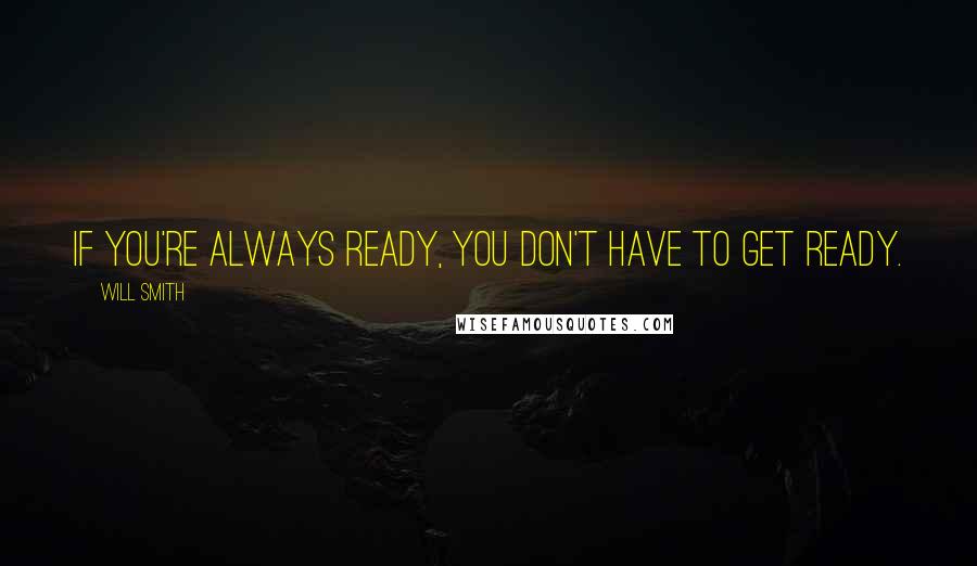 Will Smith quotes: If you're always ready, you don't have to get ready.