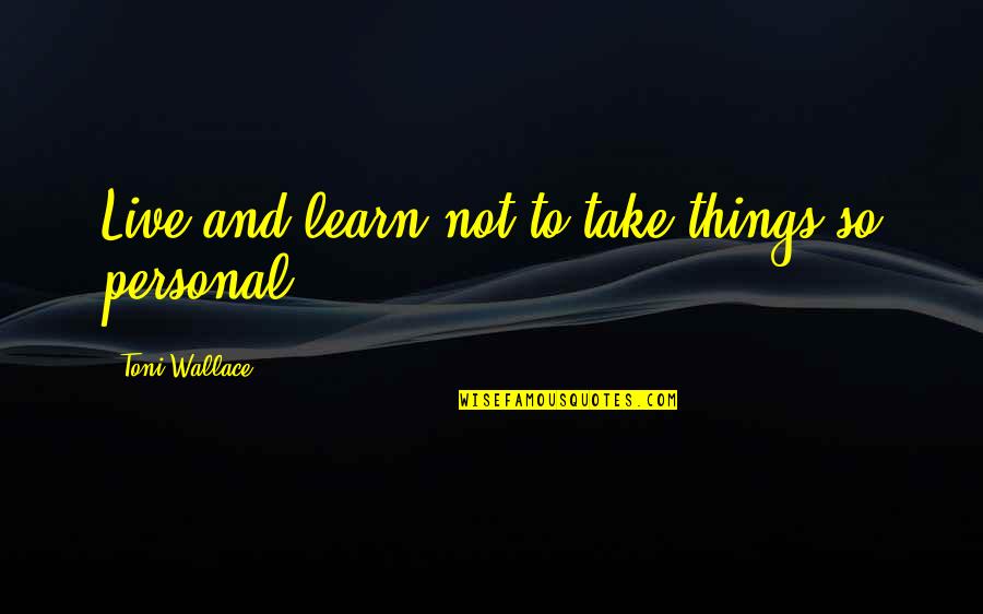 Will Strife Quotes By Toni Wallace: Live and learn not to take things so