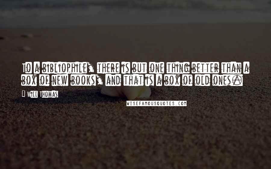 Will Thomas quotes: To a bibliophile, there is but one thing better than a box of new books, and that is a box of old ones.