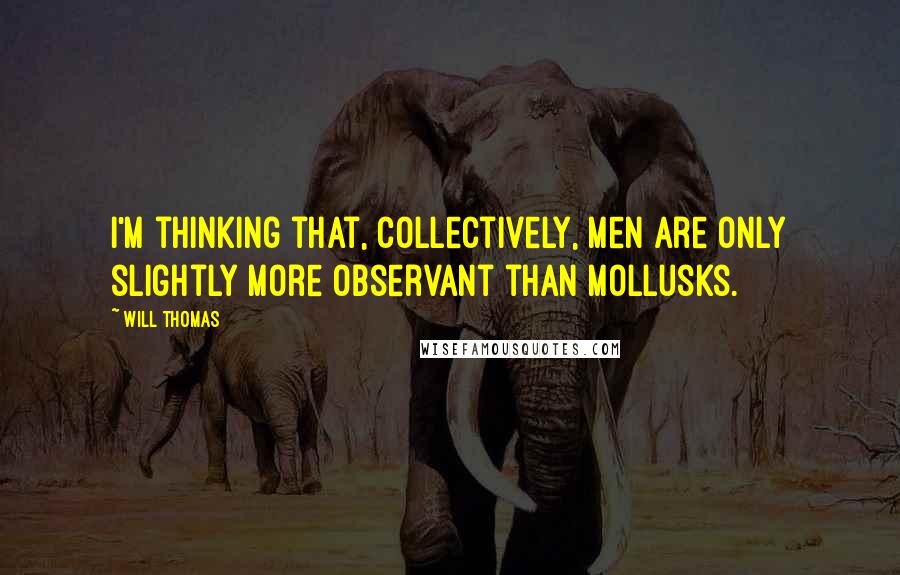 Will Thomas quotes: I'm thinking that, collectively, men are only slightly more observant than mollusks.