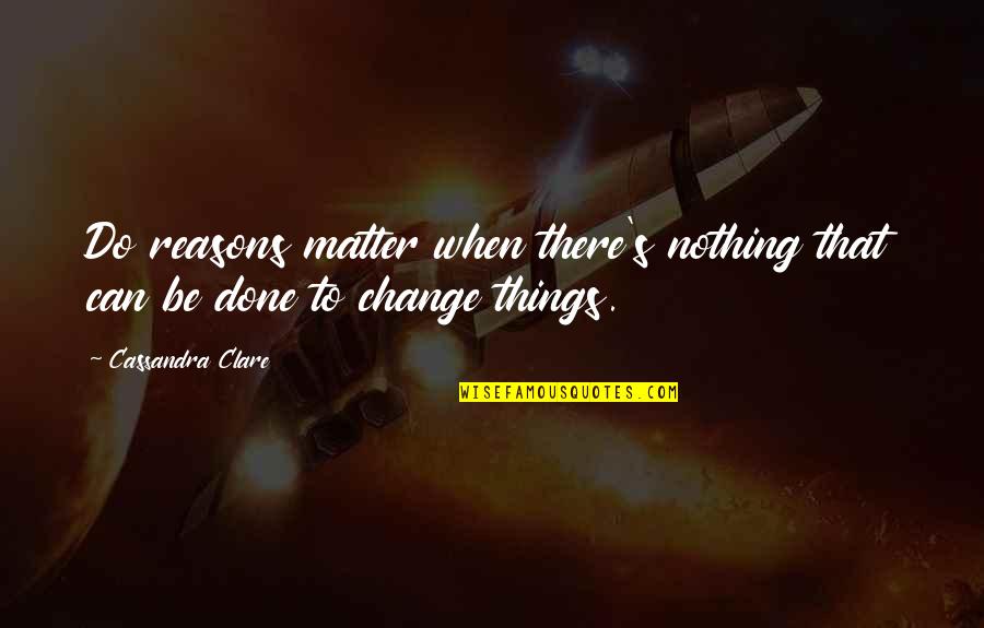 Will To Change Quotes By Cassandra Clare: Do reasons matter when there's nothing that can
