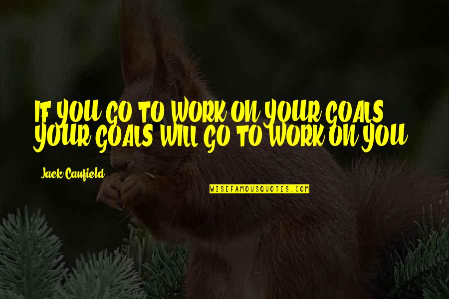 Will To Go On Quotes By Jack Canfield: IF YOU GO TO WORK ON YOUR GOALS,