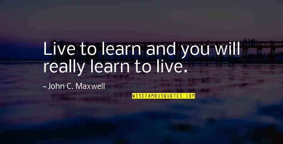 Will To Learn Quotes By John C. Maxwell: Live to learn and you will really learn Will To Learn Quotes By John C. Maxwell: Live to learn and you will really learn