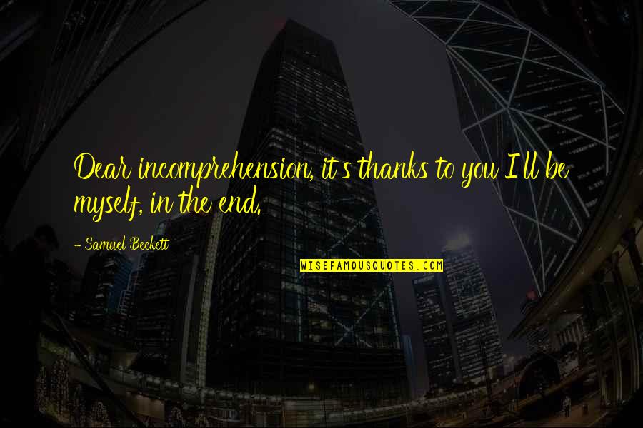 Will Traynor Quotes By Samuel Beckett: Dear incomprehension, it's thanks to you I'll be Will Traynor Quotes By Samuel Beckett: Dear incomprehension, it's thanks to you I'll be