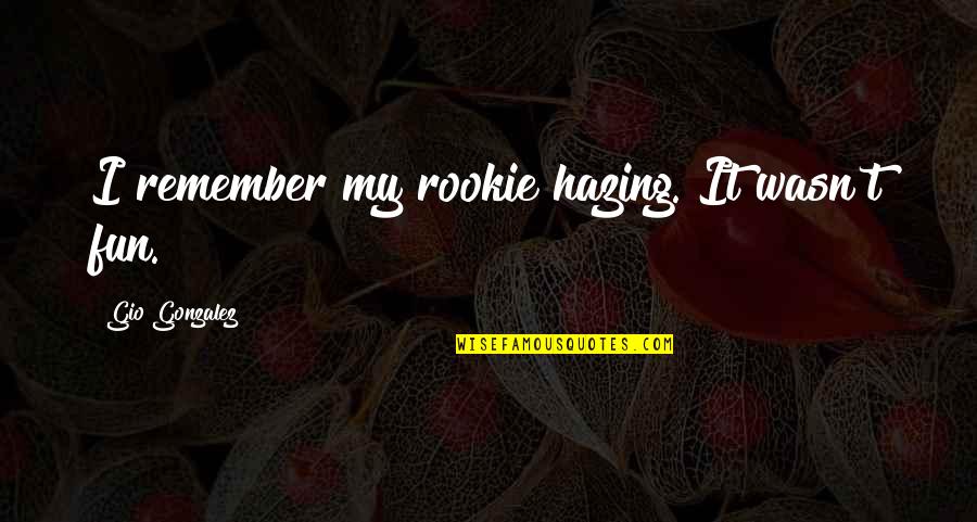 Will Turner Me Before You Quotes By Gio Gonzalez: I remember my rookie hazing. It wasn't fun. Will Turner Me Before You Quotes By Gio Gonzalez: I remember my rookie hazing. It wasn't fun.