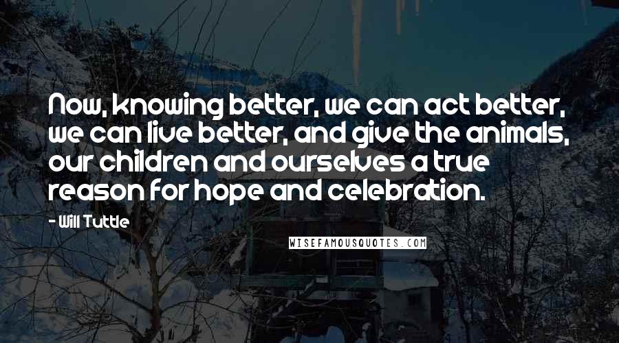 Will Tuttle quotes: Now, knowing better, we can act better, we can live better, and give the animals, our children and ourselves a true reason for hope and celebration.