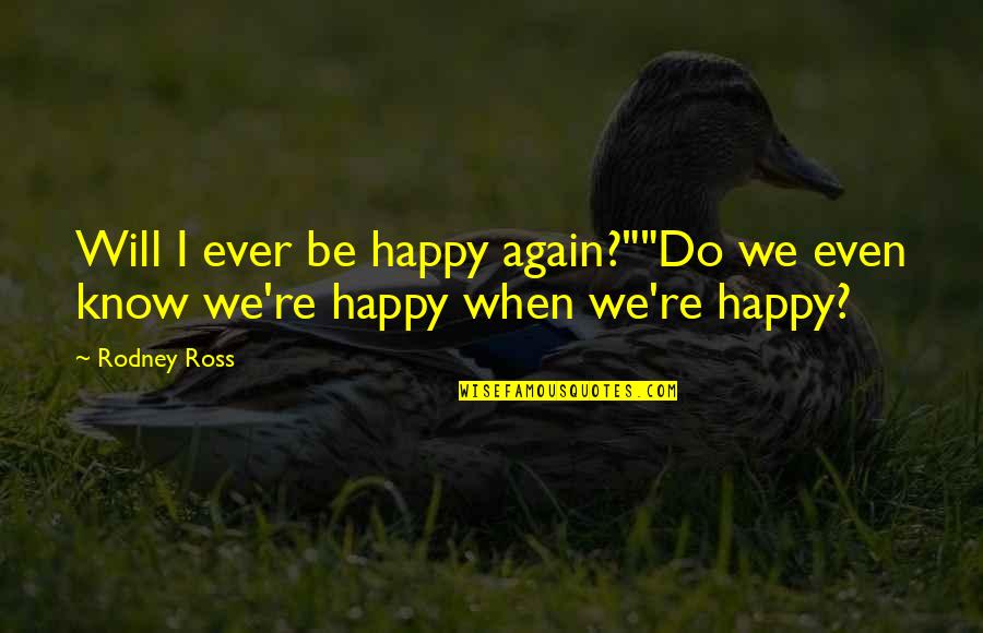 Will We Ever Be Quotes By Rodney Ross: Will I ever be happy again?""Do we even