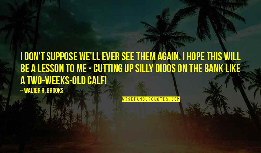 Will We Ever Be Quotes By Walter R. Brooks: I don't suppose we'll ever see them again. Will We Ever Be Quotes By Walter R. Brooks: I don't suppose we'll ever see them again.