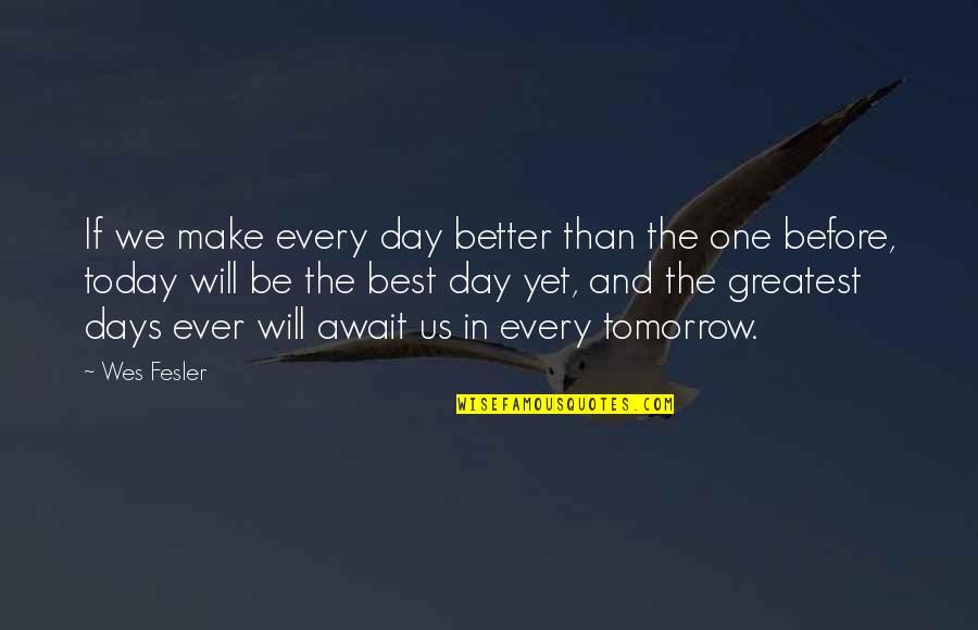 Will We Ever Be Quotes By Wes Fesler: If we make every day better than the Will We Ever Be Quotes By Wes Fesler: If we make every day better than the