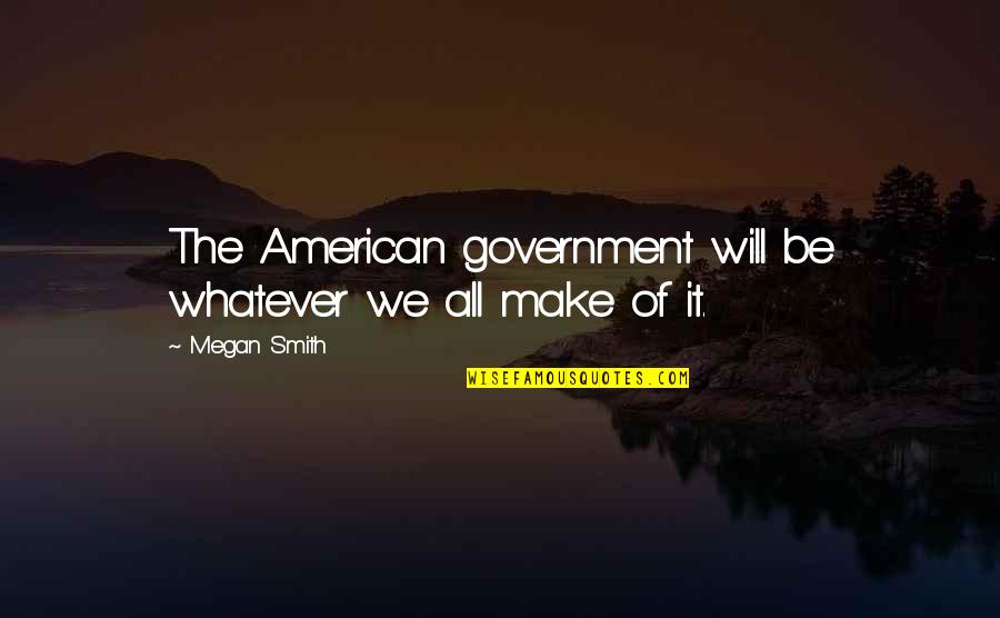 Will We Make It Quotes By Megan Smith: The American government will be whatever we all