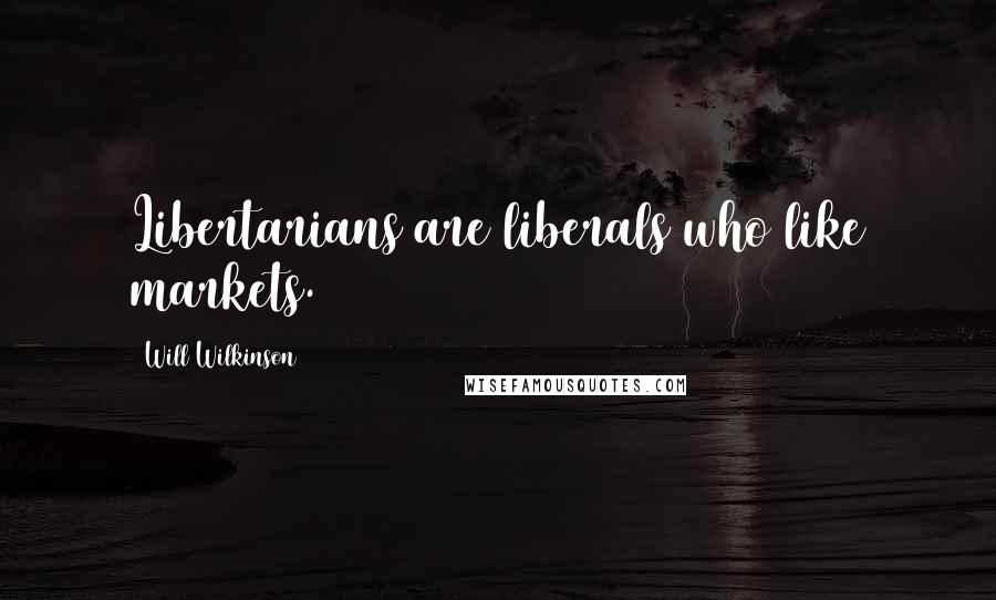 Will Wilkinson quotes: Libertarians are liberals who like markets.