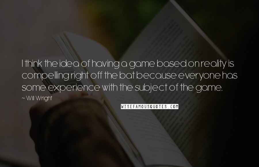 Will Wright quotes: I think the idea of having a game based on reality is compelling right off the bat because everyone has some experience with the subject of the game.