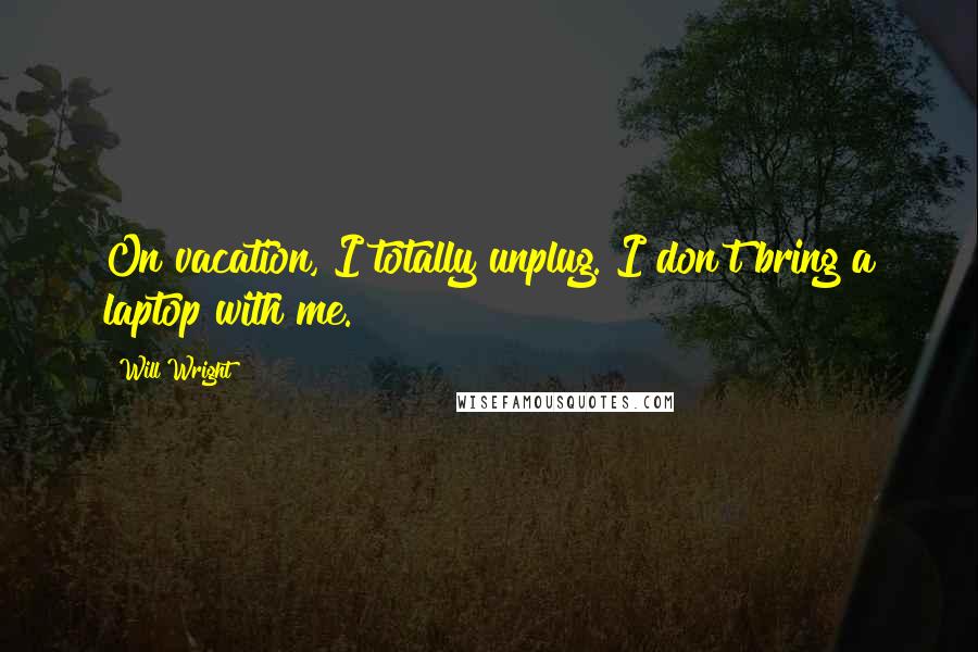 Will Wright quotes: On vacation, I totally unplug. I don't bring a laptop with me.