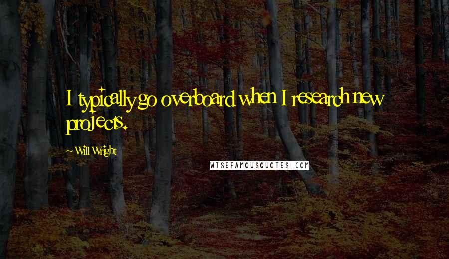 Will Wright quotes: I typically go overboard when I research new projects.