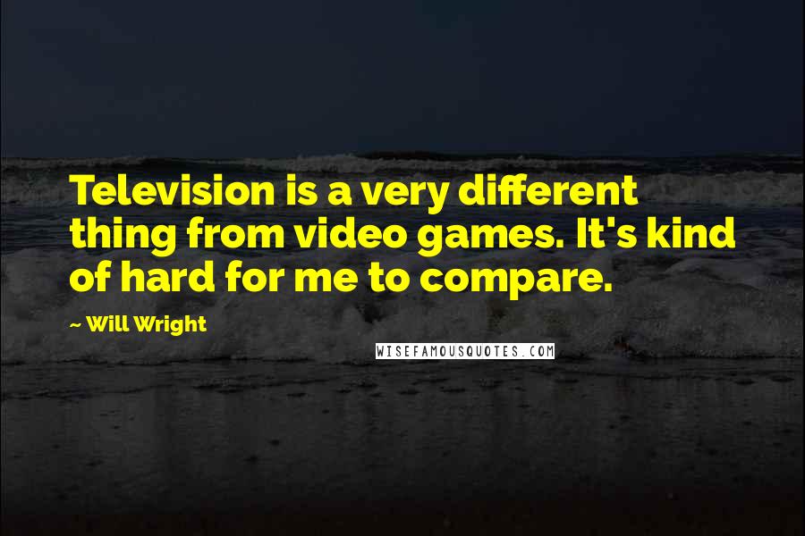 Will Wright quotes: Television is a very different thing from video games. It's kind of hard for me to compare.