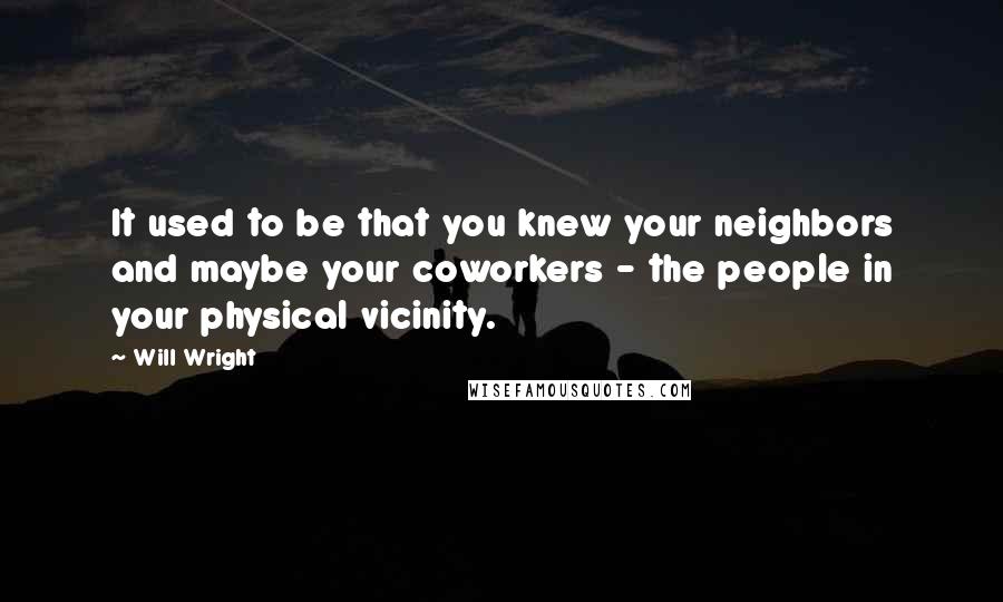 Will Wright quotes: It used to be that you knew your neighbors and maybe your coworkers - the people in your physical vicinity.
