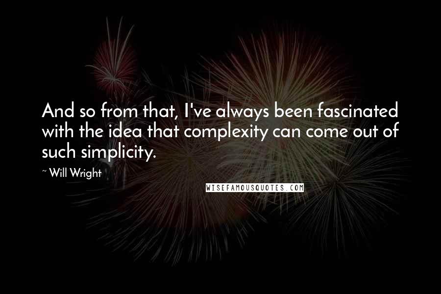 Will Wright quotes: And so from that, I've always been fascinated with the idea that complexity can come out of such simplicity.