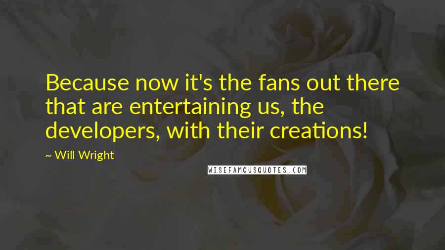 Will Wright quotes: Because now it's the fans out there that are entertaining us, the developers, with their creations!