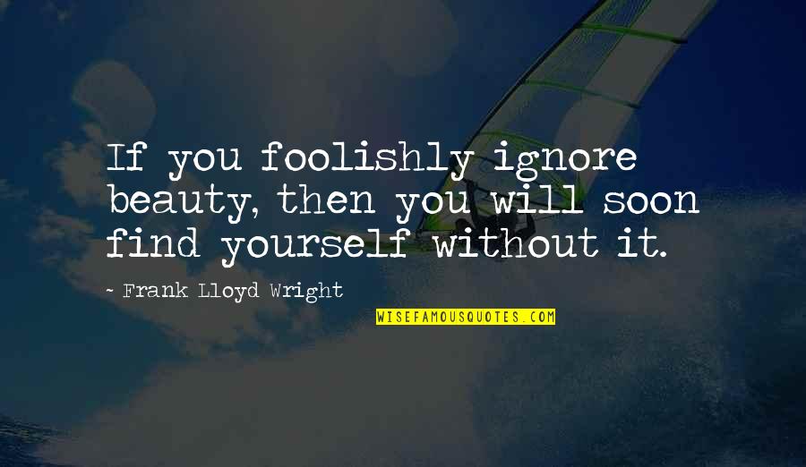 Will Wright Quotes By Frank Lloyd Wright: If you foolishly ignore beauty, then you will