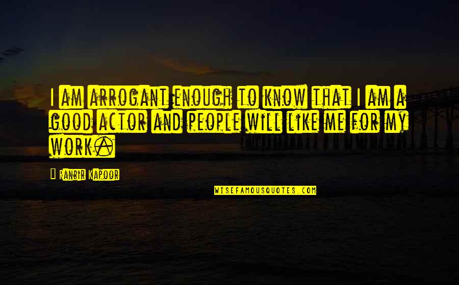 Will You Ever Be Good Enough Quotes By Ranbir Kapoor: I am arrogant enough to know that I Will You Ever Be Good Enough Quotes By Ranbir Kapoor: I am arrogant enough to know that I