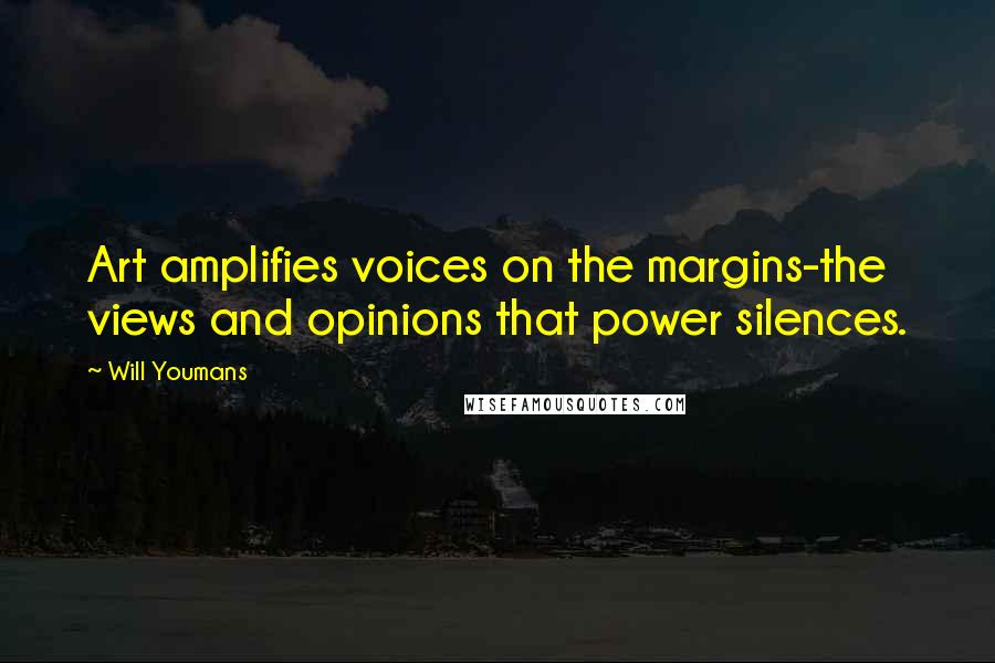 Will Youmans quotes: Art amplifies voices on the margins-the views and opinions that power silences.