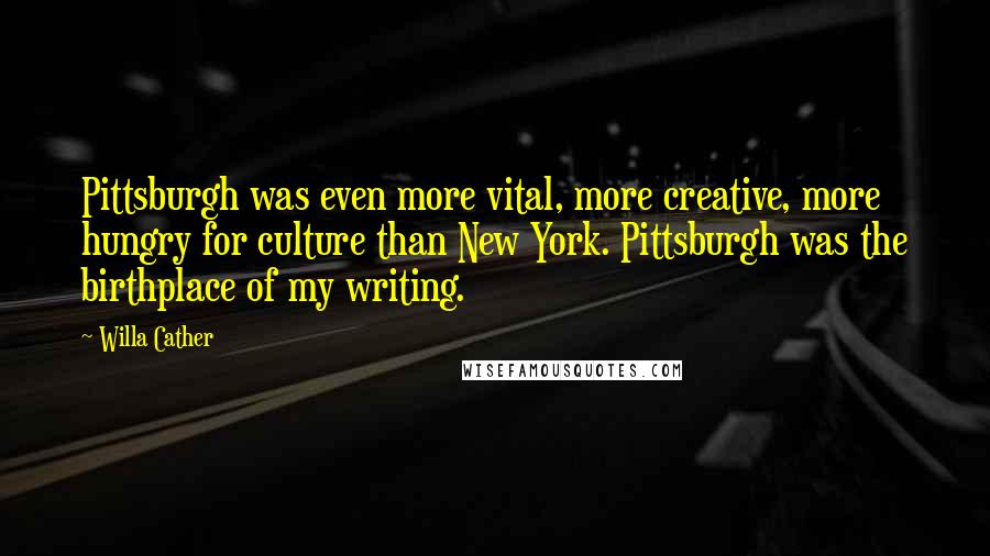 Willa Cather quotes: Pittsburgh was even more vital, more creative, more hungry for culture than New York. Pittsburgh was the birthplace of my writing. Willa Cather quotes: Pittsburgh was even more vital, more creative, more hungry for culture than New York. Pittsburgh was the birthplace of my writing.