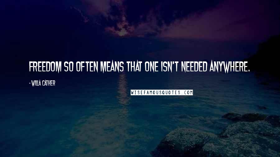 Willa Cather quotes: Freedom so often means that one isn't needed anywhere.