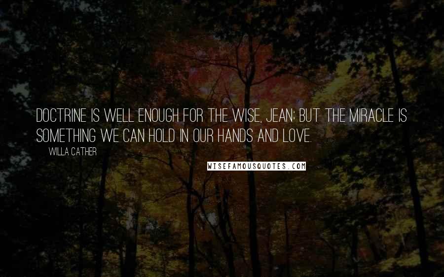 Willa Cather quotes: Doctrine is well enough for the wise, Jean; but the miracle is something we can hold in our hands and love. Willa Cather quotes: Doctrine is well enough for the wise, Jean; but the miracle is something we can hold in our hands and love.