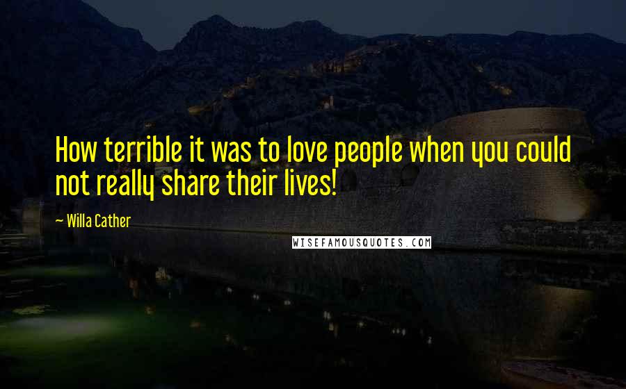 Willa Cather quotes: How terrible it was to love people when you could not really share their lives!