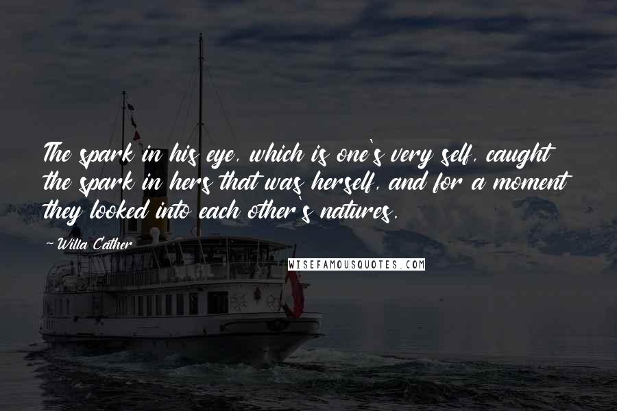 Willa Cather quotes: The spark in his eye, which is one's very self, caught the spark in hers that was herself, and for a moment they looked into each other's natures.