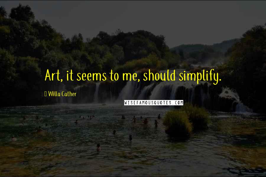 Willa Cather quotes: Art, it seems to me, should simplify.