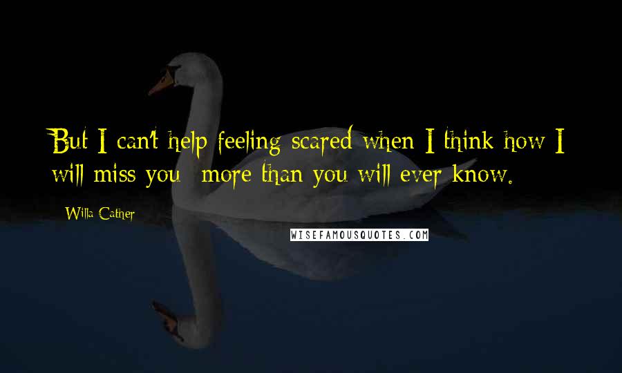 Willa Cather quotes: But I can't help feeling scared when I think how I will miss you- more than you will ever know.