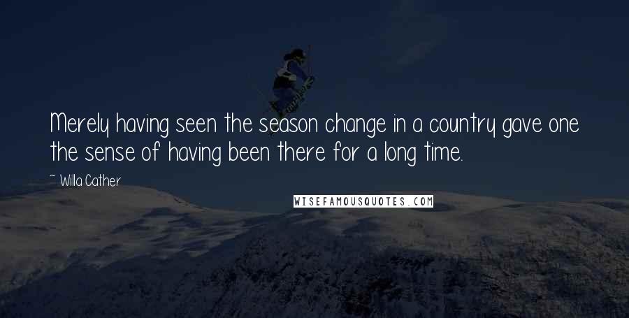 Willa Cather quotes: Merely having seen the season change in a country gave one the sense of having been there for a long time. Willa Cather quotes: Merely having seen the season change in a country gave one the sense of having been there for a long time.