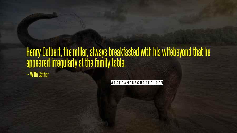 Willa Cather quotes: Henry Colbert, the miller, always breakfasted with his wifebeyond that he appeared irregularly at the family table.